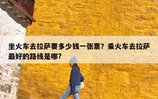 坐火车去拉萨要多少钱一张票？乘火车去拉萨最好的路线是哪?