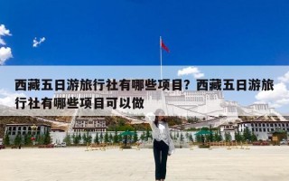 西藏五日游旅行社有哪些项目？西藏五日游旅行社有哪些项目可以做