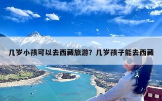 几岁小孩可以去西藏旅游？几岁孩子能去西藏