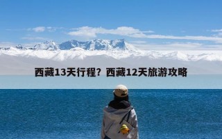 西藏13天行程？西藏12天旅游攻略