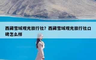 西藏雪域观光旅行社？西藏雪域观光旅行社口碑怎么样