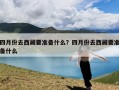 四月份去西藏要准备什么？四月份去西藏要准备什么