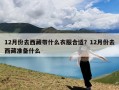 12月份去西藏带什么衣服合适？12月份去西藏准备什么