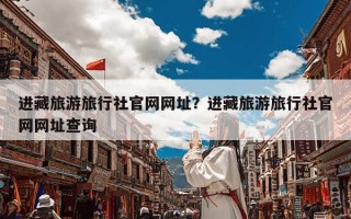 进藏旅游旅行社官网网址？进藏旅游旅行社官网网址查询