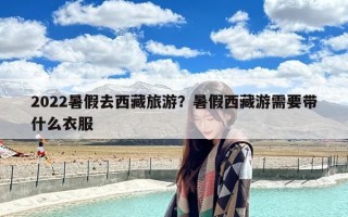 2022暑假去西藏旅游？暑假西藏游需要带什么衣服