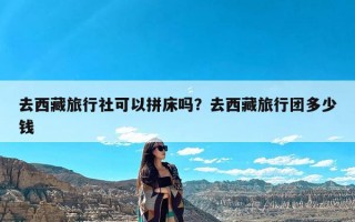 去西藏旅行社可以拼床吗？去西藏旅行团多少钱