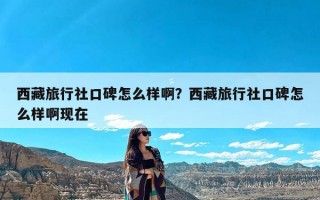 西藏旅行社口碑怎么样啊？西藏旅行社口碑怎么样啊现在