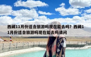 西藏11月份适合旅游吗现在能去吗？西藏11月份适合旅游吗现在能去吗请问