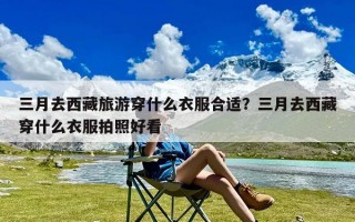 三月去西藏旅游穿什么衣服合适？三月去西藏穿什么衣服拍照好看