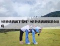 9月份去西藏下雪吗？9月份去西藏旅游合适吗