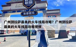 广州到拉萨最美的火车线路攻略？广州到拉萨最美的火车线路攻略视频