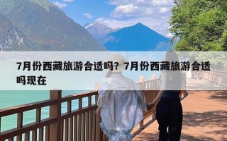 7月份西藏旅游合适吗？7月份西藏旅游合适吗现在