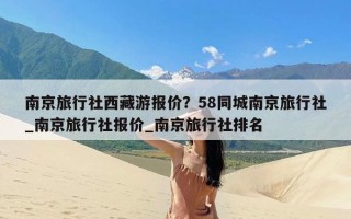 南京旅行社西藏游报价？58同城南京旅行社_南京旅行社报价_南京旅行社排名