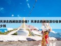 天津去西藏旅游价格？天津去西藏旅游价格多少钱