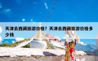 天津去西藏旅游价格？天津去西藏旅游价格多少钱