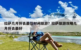 拉萨几月份去最佳时间旅游？拉萨旅游攻略几月份去最好