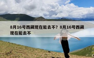 8月16号西藏现在能去不？8月16号西藏现在能去不