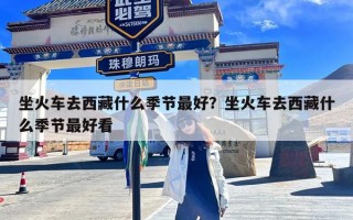 坐火车去西藏什么季节最好？坐火车去西藏什么季节最好看