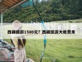 西藏旅游1500元？西藏旅游大概费用