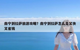 南宁到拉萨旅游攻略？南宁到拉萨怎么走又快又省钱