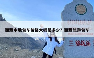 西藏本地包车价格大概是多少？西藏旅游包车