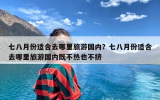 七八月份适合去哪里旅游国内？七八月份适合去哪里旅游国内既不热也不挤