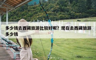 多少钱去西藏旅游比较好呢？现在去西藏旅游多少钱