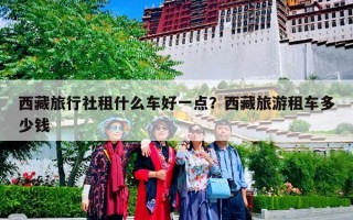 西藏旅行社租什么车好一点？西藏旅游租车多少钱