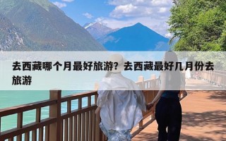 去西藏哪个月最好旅游？去西藏最好几月份去旅游