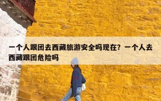 一个人跟团去西藏旅游安全吗现在？一个人去西藏跟团危险吗