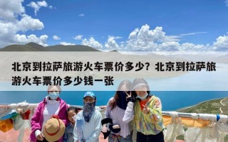 北京到拉萨旅游火车票价多少？北京到拉萨旅游火车票价多少钱一张