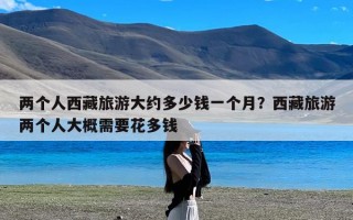 两个人西藏旅游大约多少钱一个月？西藏旅游两个人大概需要花多钱