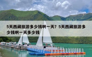 5天西藏旅游多少钱啊一天？5天西藏旅游多少钱啊一天多少钱