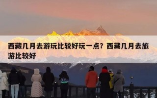 西藏几月去游玩比较好玩一点？西藏几月去旅游比较好