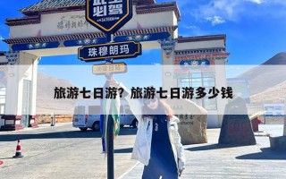 旅游七日游？旅游七日游多少钱