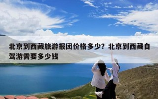 北京到西藏旅游报团价格多少？北京到西藏自驾游需要多少钱