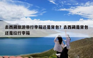 去西藏旅游带行李箱还是背包？去西藏是背包还是拉行李箱