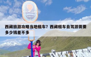 西藏旅游攻略当地租车？西藏租车自驾游需要多少钱差不多