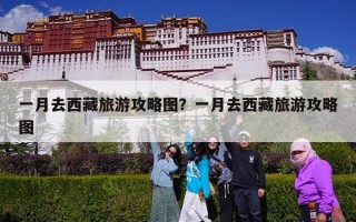 一月去西藏旅游攻略图？一月去西藏旅游攻略图