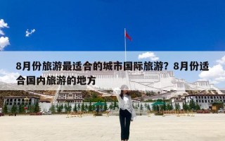 8月份旅游最适合的城市国际旅游？8月份适合国内旅游的地方