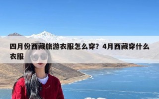 四月份西藏旅游衣服怎么穿？4月西藏穿什么衣服