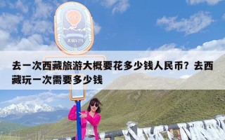 去一次西藏旅游大概要花多少钱人民币？去西藏玩一次需要多少钱