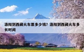 洛阳到西藏火车票多少钱？洛阳到西藏火车多长时间