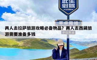 两人去拉萨旅游攻略必备物品？两人去西藏旅游需要准备多钱