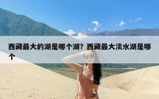 西藏最大的湖是哪个湖？西藏最大淡水湖是哪个