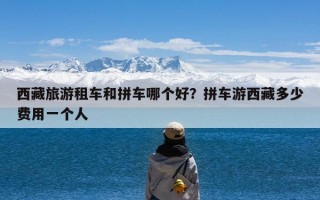 西藏旅游租车和拼车哪个好？拼车游西藏多少费用一个人