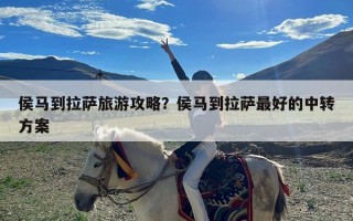 侯马到拉萨旅游攻略？侯马到拉萨最好的中转方案