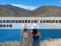 北京到拉萨旅游团费多少钱？北京到拉萨自驾游多少钱