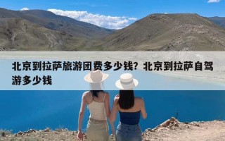 北京到拉萨旅游团费多少钱？北京到拉萨自驾游多少钱