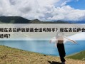 现在去拉萨旅游最合适吗知乎？现在去拉萨合适吗?